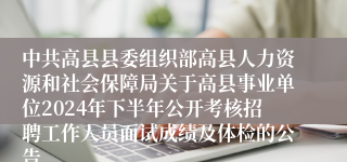 中共高县县委组织部高县人力资源和社会保障局关于高县事业单位2024年下半年公开考核招聘工作人员面试成绩及体检的公告
