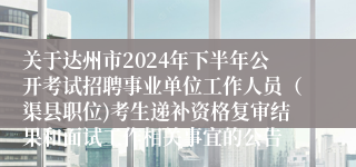 关于达州市2024年下半年公开考试招聘事业单位工作人员（渠县职位)考生递补资格复审结果和面试工作相关事宜的公告