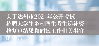 关于达州市2024年公开考试招聘大学生乡村医生考生递补资格复审结果和面试工作相关事宜的公告
