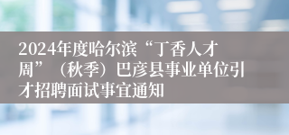 2024年度哈尔滨“丁香人才周”（秋季）巴彦县事业单位引才招聘面试事宜通知