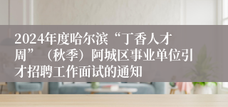 2024年度哈尔滨“丁香人才周”（秋季）阿城区事业单位引才招聘工作面试的通知