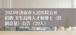 2025年济南市人民医院公开招聘 卫生高级人才和博士（控制总量）公告（20人）