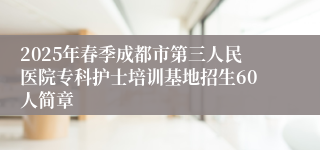 2025年春季成都市第三人民医院专科护士培训基地招生60人简章