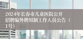 2024年长春市儿童医院公开招聘编外聘用制工作人员公告（1号）
