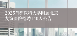 2025首都医科大学附属北京友谊医院招聘140人公告