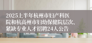2025上半年杭州市妇产科医院和杭高州市妇幼保健院层次、紧缺专业人才招聘24人公告