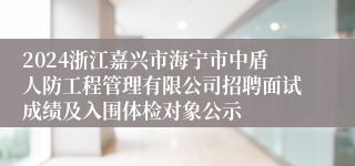 2024浙江嘉兴市海宁市中盾人防工程管理有限公司招聘面试成绩及入围体检对象公示