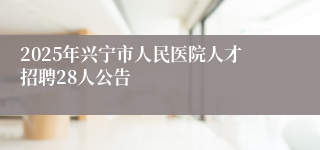 2025年兴宁市人民医院人才招聘28人公告
