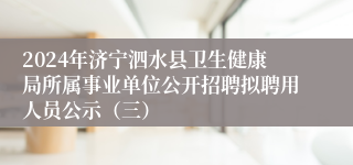 2024年济宁泗水县卫生健康局所属事业单位公开招聘拟聘用人员公示（三）