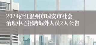 2024浙江温州市瑞安市社会治理中心招聘编外人员2人公告