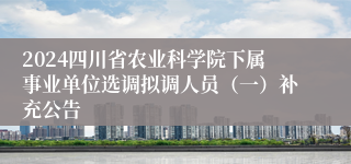 2024四川省农业科学院下属事业单位选调拟调人员（一）补充公告