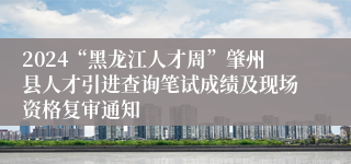 2024“黑龙江人才周”肇州县人才引进查询笔试成绩及现场资格复审通知
