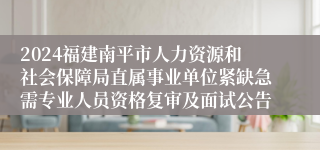 2024福建南平市人力资源和社会保障局直属事业单位紧缺急需专业人员资格复审及面试公告
