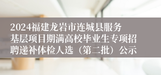 2024福建龙岩市连城县服务基层项目期满高校毕业生专项招聘递补体检人选（第二批）公示