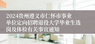 2024贵州遵义市仁怀市事业单位定向招聘退役大学毕业生选岗及体检有关事宜通知