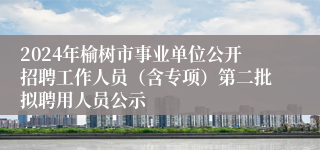 2024年榆树市事业单位公开招聘工作人员（含专项）第二批拟聘用人员公示