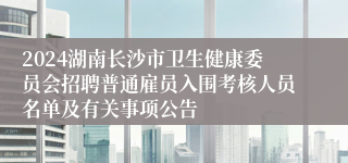 2024湖南长沙市卫生健康委员会招聘普通雇员入围考核人员名单及有关事项公告