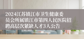 2024江苏镇江市卫生健康委员会所属镇江市第四人民医院招聘高层次紧缺人才3人公告
