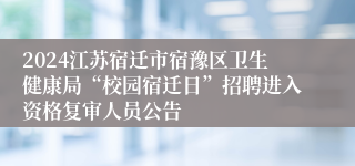 2024江苏宿迁市宿豫区卫生健康局“校园宿迁日”招聘进入资格复审人员公告