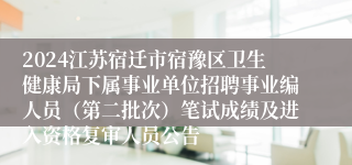 2024江苏宿迁市宿豫区卫生健康局下属事业单位招聘事业编人员（第二批次）笔试成绩及进入资格复审人员公告