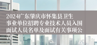 2024广东肇庆市怀集县卫生事业单位招聘专业技术人员入围面试人员名单及面试有关事项公告