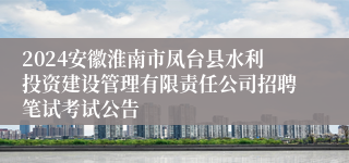 2024安徽淮南市凤台县水利投资建设管理有限责任公司招聘笔试考试公告