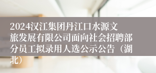 2024汉江集团丹江口水源文旅发展有限公司面向社会招聘部分员工拟录用人选公示公告（湖北）