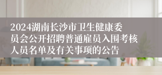 2024湖南长沙市卫生健康委员会公开招聘普通雇员入围考核人员名单及有关事项的公告