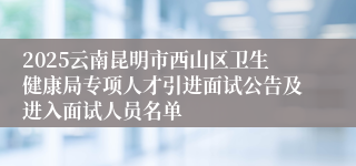 2025云南昆明市西山区卫生健康局专项人才引进面试公告及进入面试人员名单