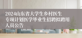 2024山东省大学生乡村医生专项计划医学毕业生招聘拟聘用人员公告