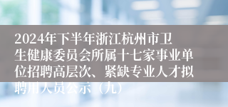 2024年下半年浙江杭州市卫生健康委员会所属十七家事业单位招聘高层次、紧缺专业人才拟聘用人员公示（九）