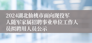 2024湖北仙桃市面向现役军人随军家属招聘事业单位工作人员拟聘用人员公示