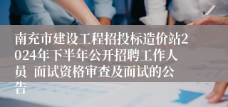 南充市建设工程招投标造价站2024年下半年公开招聘工作人员  面试资格审查及面试的公告