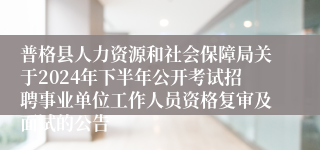 普格县人力资源和社会保障局关于2024年下半年公开考试招聘事业单位工作人员资格复审及面试的公告