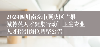 2024四川南充市顺庆区“果城菁英人才聚集行动”卫生专业人才招引岗位调整公告