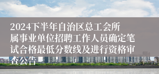 2024下半年自治区总工会所属事业单位招聘工作人员确定笔试合格最低分数线及进行资格审查公告