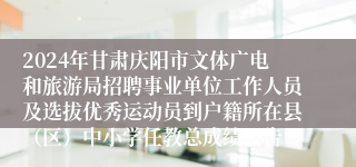 2024年甘肃庆阳市文体广电和旅游局招聘事业单位工作人员及选拔优秀运动员到户籍所在县（区）中小学任教总成绩公告