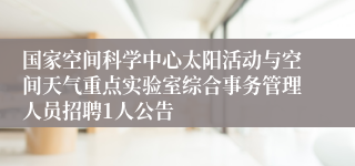 国家空间科学中心太阳活动与空间天气重点实验室综合事务管理人员招聘1人公告