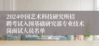 2024中国艺术科技研究所招聘考试入围基础研究部专业技术岗面试人员名单