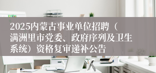 2025内蒙古事业单位招聘（满洲里市党委、政府序列及卫生系统）资格复审递补公告 