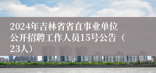 2024年吉林省省直事业单位公开招聘工作人员15号公告（23人）