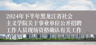 2024年下半年黑龙江省社会主义学院关于事业单位公开招聘工作人员现场资格确认有关工作的通知