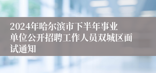 2024年哈尔滨市下半年事业单位公开招聘工作人员双城区面试通知