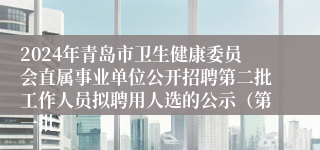 2024年青岛市卫生健康委员会直属事业单位公开招聘第二批工作人员拟聘用人选的公示（第一批）