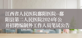 江西省人民医院鄱阳医院--鄱阳县第二人民医院2024年公开招聘编制外工作人员笔试公告