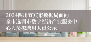 2024四川宜宾市数据局面向全市选调市数字经济产业服务中心人员拟聘用人员公示