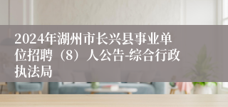2024年湖州市长兴县事业单位招聘（8）人公告-综合行政执法局
