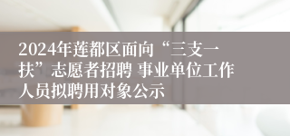 2024年莲都区面向“三支一扶”志愿者招聘 事业单位工作人员拟聘用对象公示