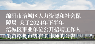 绵阳市涪城区人力资源和社会保障局  关于2024年下半年涪城区事业单位公开招聘工作人员资格复审等有关事项的公告