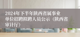 2024年下半年陕西省属事业单位招聘拟聘人员公示（陕西省审计厅）